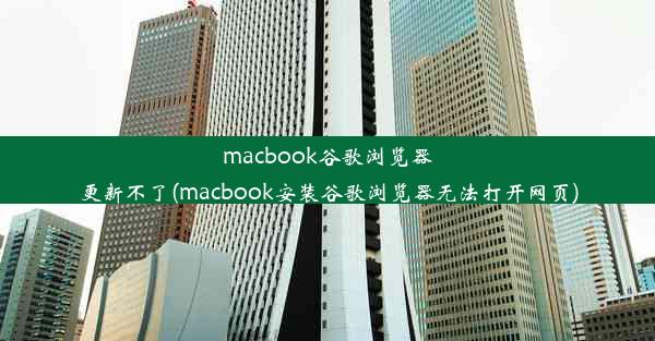 macbook谷歌浏览器更新不了(macbook安装谷歌浏览器无法打开网页)