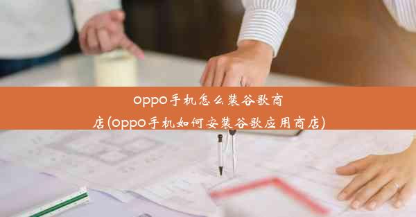 oppo手机怎么装谷歌商店(oppo手机如何安装谷歌应用商店)