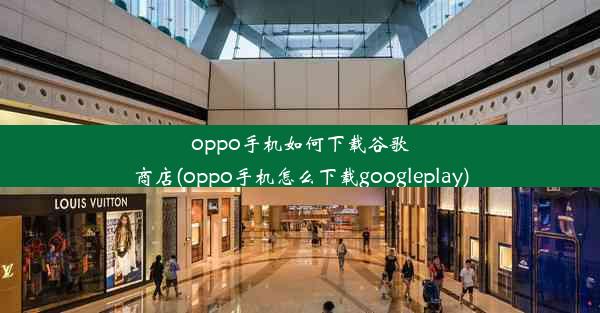 oppo手机如何下载谷歌商店(oppo手机怎么下载googleplay)