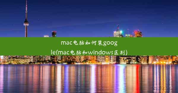 mac电脑如何装google(mac电脑和windows区别)