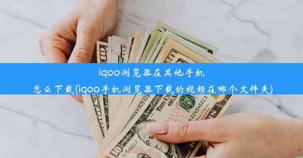 iqoo浏览器在其他手机怎么下载(iqoo手机浏览器下载的视频在哪个文件夹)