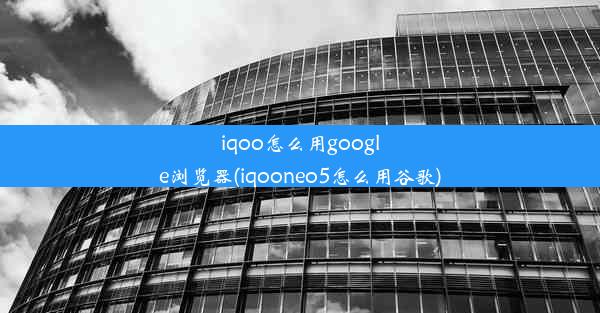 iqoo怎么用google浏览器(iqooneo5怎么用谷歌)