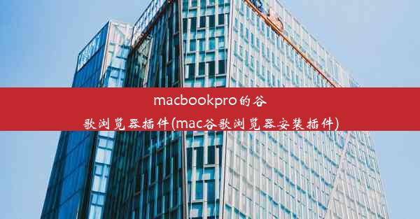 macbookpro的谷歌浏览器插件(mac谷歌浏览器安装插件)