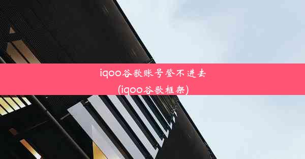 iqoo谷歌账号登不进去(iqoo谷歌框架)