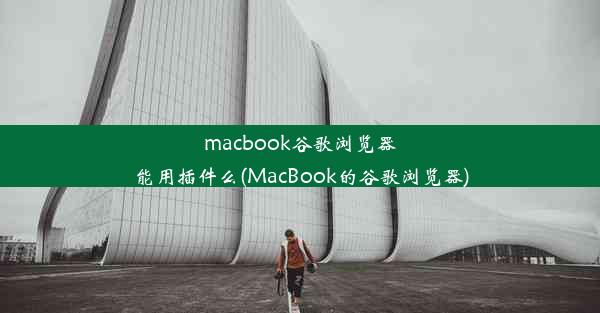 macbook谷歌浏览器能用插件么(MacBook的谷歌浏览器)