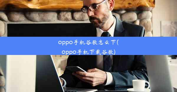 oppo手机谷歌怎么下(oppo手机下载谷歌)