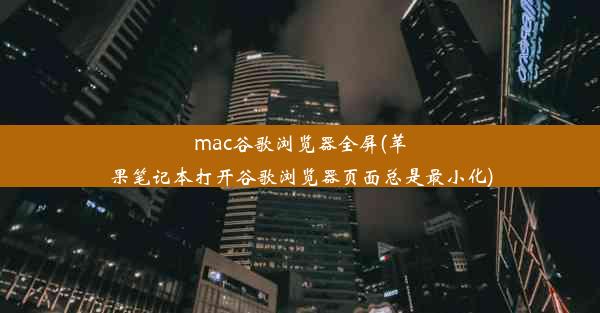 mac谷歌浏览器全屏(苹果笔记本打开谷歌浏览器页面总是最小化)