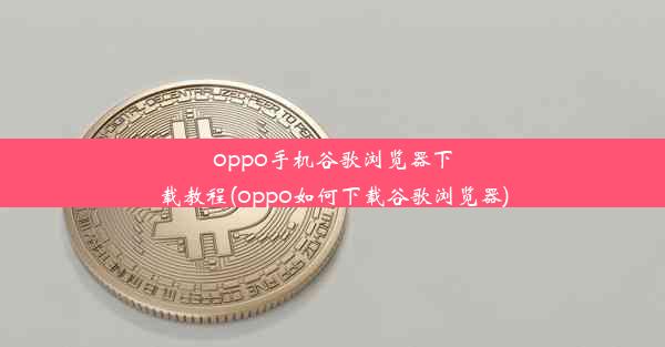 oppo手机谷歌浏览器下载教程(oppo如何下载谷歌浏览器)