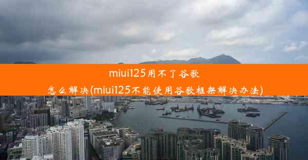 miui125用不了谷歌怎么解决(miui125不能使用谷歌框架解决办法)