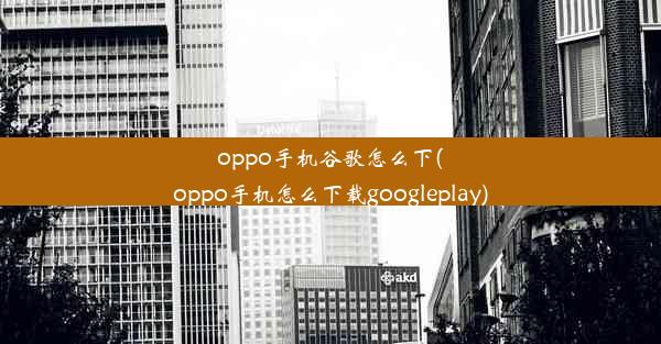 oppo手机谷歌怎么下(oppo手机怎么下载googleplay)