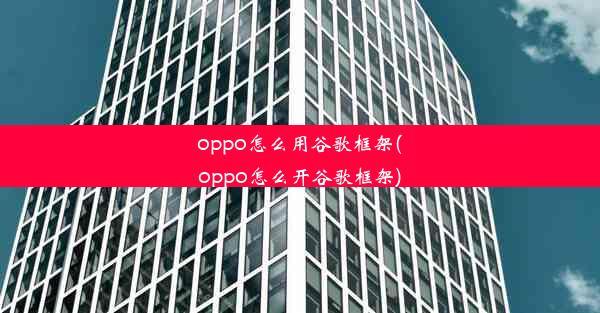 oppo怎么用谷歌框架(oppo怎么开谷歌框架)