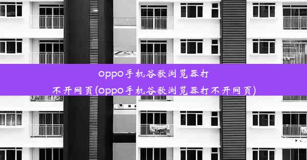 oppo手机谷歌浏览器打不开网页(oppo手机谷歌浏览器打不开网页)