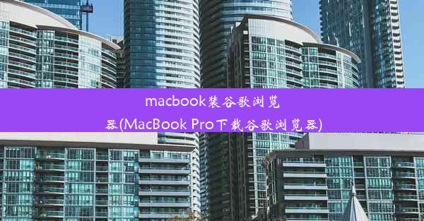 macbook装谷歌浏览器(MacBook Pro下载谷歌浏览器)