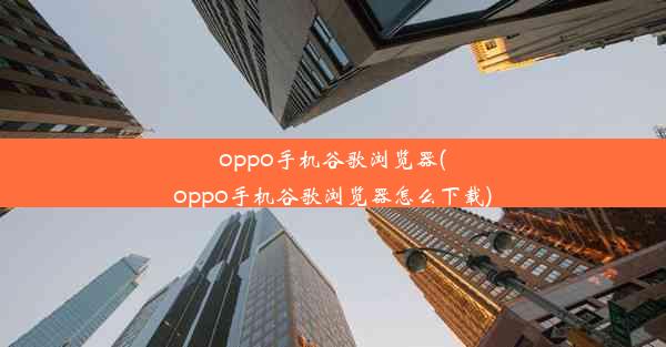 oppo手机谷歌浏览器(oppo手机谷歌浏览器怎么下载)