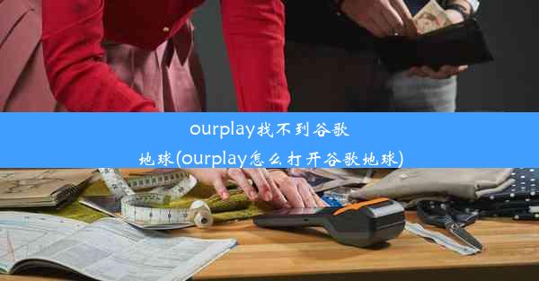 ourplay找不到谷歌地球(ourplay怎么打开谷歌地球)