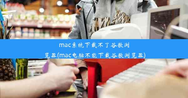 mac系统下载不了谷歌浏览器(mac电脑不能下载谷歌浏览器)