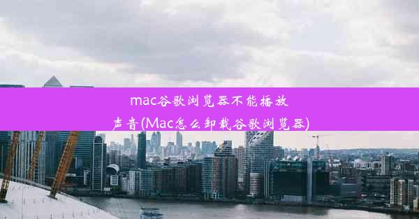 mac谷歌浏览器不能播放声音(Mac怎么卸载谷歌浏览器)