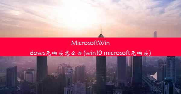 MicrosoftWindows无响应怎么办(win10 microsoft无响应)