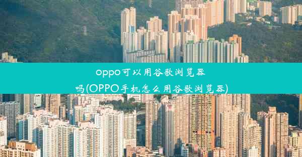 oppo可以用谷歌浏览器吗(OPPO手机怎么用谷歌浏览器)