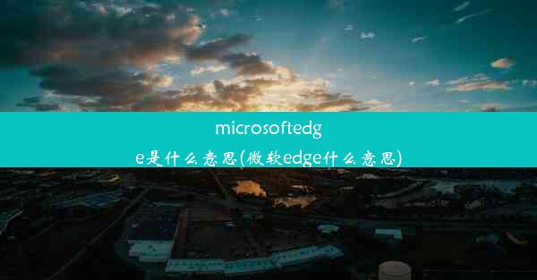 microsoftedge是什么意思(微软edge什么意思)