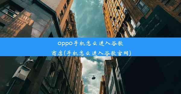 oppo手机怎么进入谷歌商店(手机怎么进入谷歌官网)