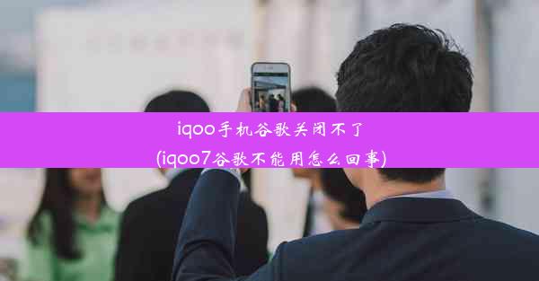 iqoo手机谷歌关闭不了(iqoo7谷歌不能用怎么回事)