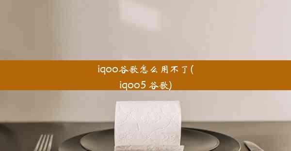 iqoo谷歌怎么用不了(iqoo5 谷歌)