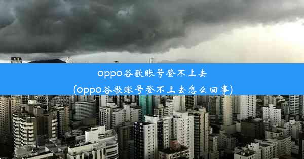 oppo谷歌账号登不上去(oppo谷歌账号登不上去怎么回事)