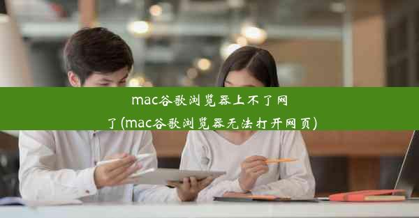 mac谷歌浏览器上不了网了(mac谷歌浏览器无法打开网页)