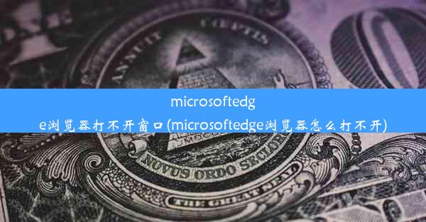 microsoftedge浏览器打不开窗口(microsoftedge浏览器怎么打不开)