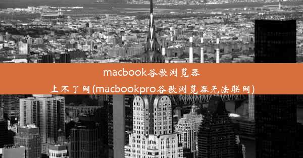 macbook谷歌浏览器上不了网(macbookpro谷歌浏览器无法联网)