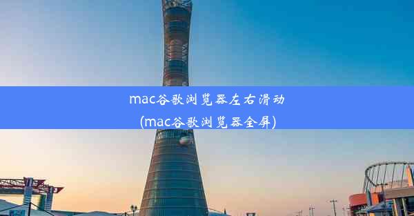 mac谷歌浏览器左右滑动(mac谷歌浏览器全屏)