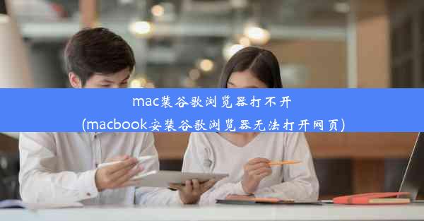 mac装谷歌浏览器打不开(macbook安装谷歌浏览器无法打开网页)