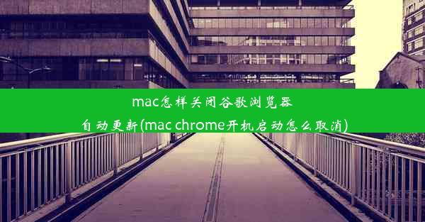 mac怎样关闭谷歌浏览器自动更新(mac chrome开机启动怎么取消)