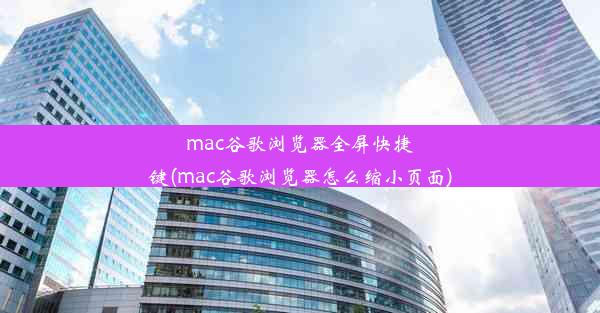 mac谷歌浏览器全屏快捷键(mac谷歌浏览器怎么缩小页面)