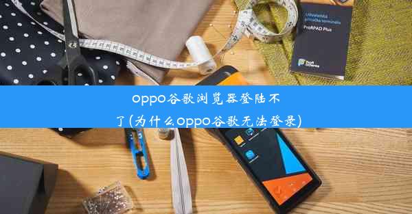 oppo谷歌浏览器登陆不了(为什么oppo谷歌无法登录)