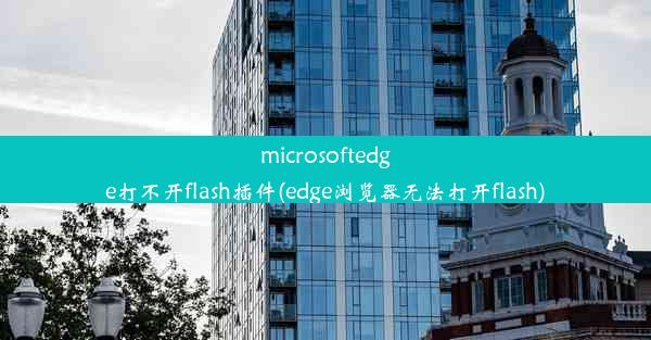 microsoftedge打不开flash插件(edge浏览器无法打开flash)