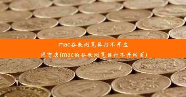 mac谷歌浏览器打不开应用商店(mac的谷歌浏览器打不开网页)