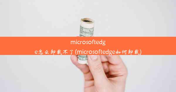 microsoftedge怎么卸载不了(microsoftedge如何卸载)