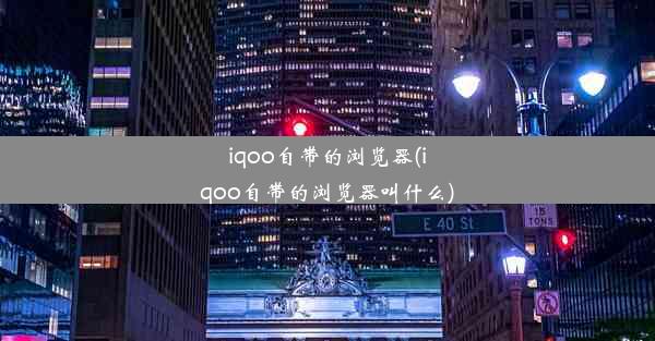 iqoo自带的浏览器(iqoo自带的浏览器叫什么)