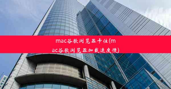 mac谷歌浏览器卡住(mac谷歌浏览器加载速度慢)