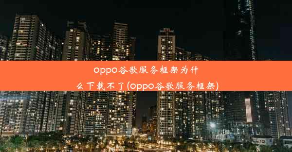 oppo谷歌服务框架为什么下载不了(oppo谷歌服务框架)