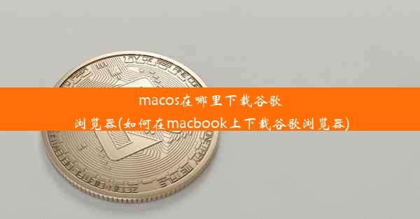 macos在哪里下载谷歌浏览器(如何在macbook上下载谷歌浏览器)