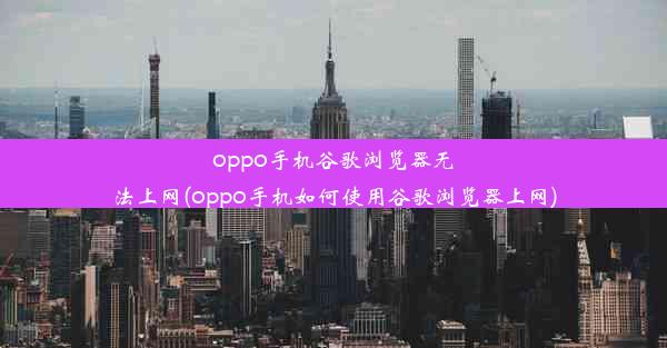 oppo手机谷歌浏览器无法上网(oppo手机如何使用谷歌浏览器上网)