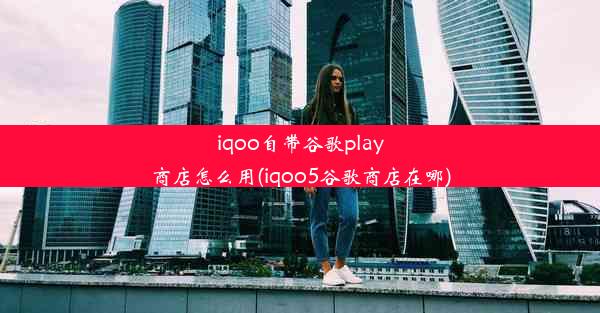 iqoo自带谷歌play商店怎么用(iqoo5谷歌商店在哪)