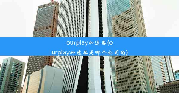 ourplay加速器(ourplay加速器是哪个公司的)