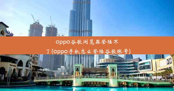 oppo谷歌浏览器登陆不了(oppo手机怎么登陆谷歌账号)