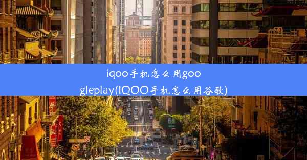 iqoo手机怎么用googleplay(IQOO手机怎么用谷歌)