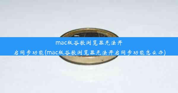 mac版谷歌浏览器无法开启同步功能(mac版谷歌浏览器无法开启同步功能怎么办)