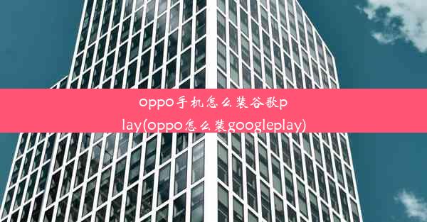 oppo手机怎么装谷歌play(oppo怎么装googleplay)